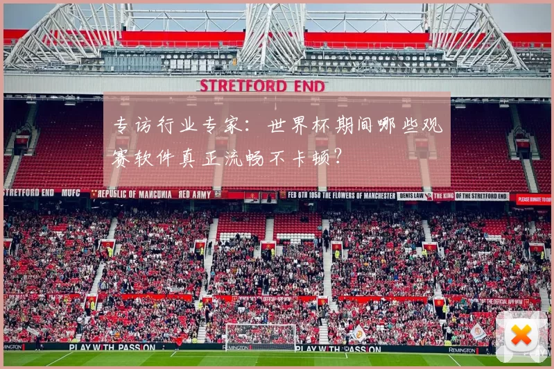 专访行业专家:世界杯期间哪些观赛软件真正流畅不卡顿?